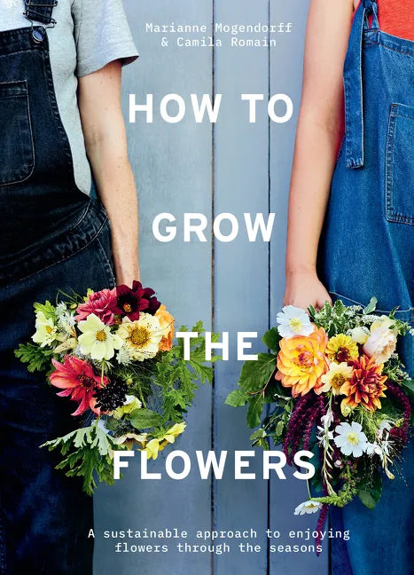 How to Grow the Flowers: A Sustainable Approach to Enjoying Flowers Through the Seasons - Hardcover
