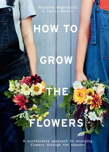 How to Grow the Flowers: A Sustainable Approach to Enjoying Flowers Through the Seasons - Hardcover