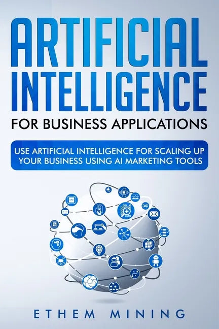 Artificial Intelligence for Business Applications: Use Artificial Intelligence for Scaling Up Your Business Using AI Marketing Tools - Paperback