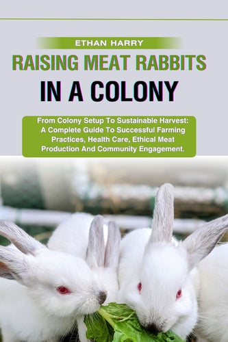 Raising Meat Rabbits in a Colony: From Colony Setup To Sustainable Harvest: A Complete Guide To Successful Farming Practices, Health Care, Ethical Mea - Paperback