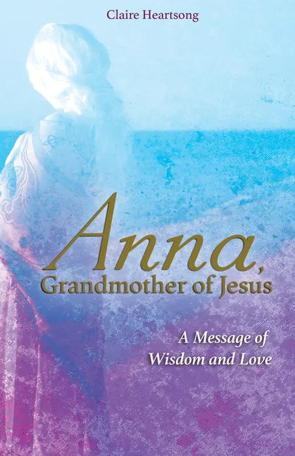 Anna, Grandmother of Jesus: A Message of Wisdom and Love - Paperback