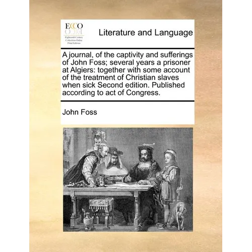 A Journal, of the Captivity and Sufferings of John Foss; Several Years a Prisoner at Algiers: Together with Some Account of the Treatment of Christian - Paperback