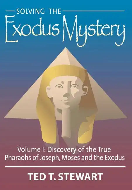 Solving the Exodus Mystery (Volume One): Discovery of the True Pharoahs of Joseph, Moses, and the Exodus - Hardcover