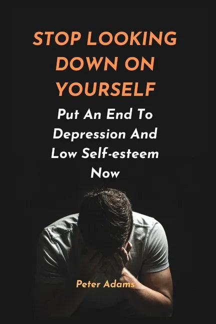 Stop Looking Down on Yourself: Put An End To Depression And Low Self-esteem Now - Paperback