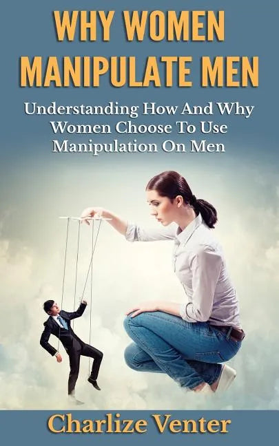 Why Women Manipulate Men: Understanding How and Why Women Choose to Use Manipulation On Men - Paperback