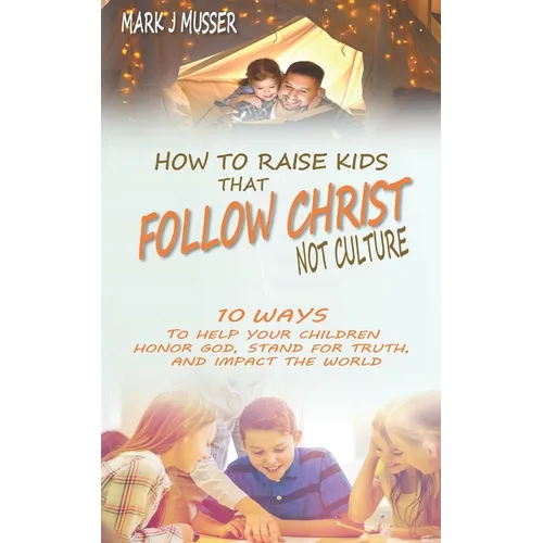 How to Raise Kids that Follow Christ Not Culture: 10 Ways to Help Your Children Honor God, Stand for Truth, and Impact the World - Paperback