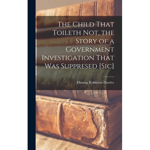 The Child That Toileth not, the Story of a Government Investigation That was Suppresed [sic] - Hardcover