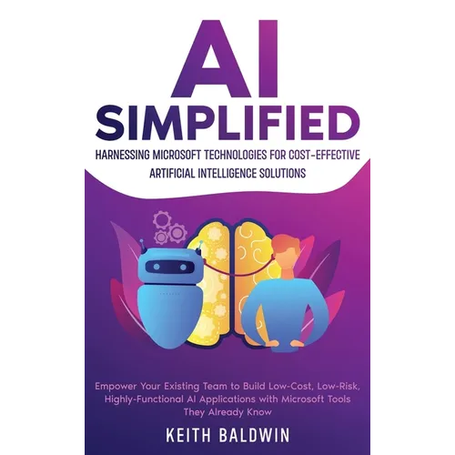 AI Simplified: Harnessing Microsoft Technologies for Cost-Effective Artificial Intelligence Solutions: Empower Your Existing Team to - Hardcover