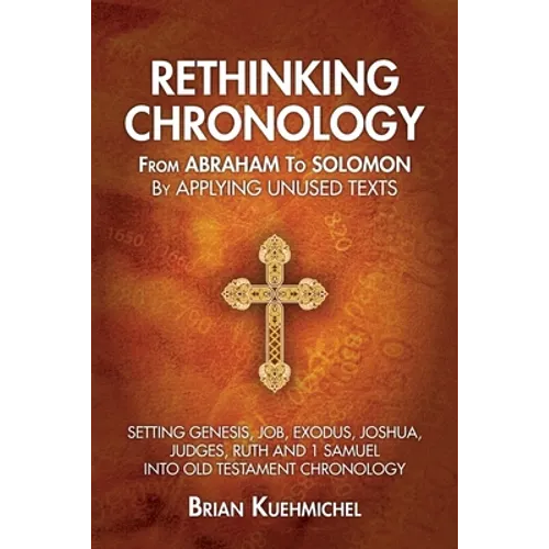Rethinking Chronology from Abraham to Solomon by Applying Unused Texts: Setting Genesis, Job, Exodus, Joshua, Judges, Ruth and 1 Samuel into Old Testa - Paperback