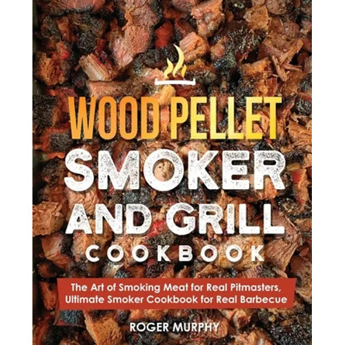 Wood Pellet Smoker and Grill Cookbook: The Art of Smoking Meat for Real Pitmasters, Ultimate Smoker Cookbook for Real Barbecue