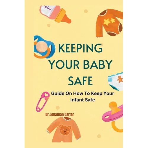 Keeping Your Baby Safe: Guide On How To Keep Your Infant Safe - Paperback