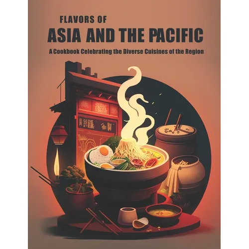 Flavors of Asia and The Pacific: A Cookbook Celebrating the Diverse Cuisines of the Region