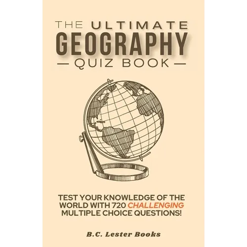 The Ultimate Geography Quiz Book: Test Your Knowledge Of The World With 720 Challenging Multiple Choice Questions! A Great Gift For Kids And Adults.