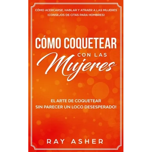 Cómo Coquetear con las Mujeres: El Arte de Coquetear Sin Parecer un Loco Desesperado! Cómo Acercarse, Hablar y Atraer a las Mujeres (Consejos De Citas - Paperback