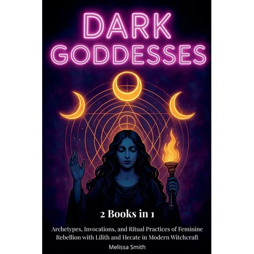 Dark Goddesses: Archetypes, Invocations, and Ritual Practices of Feminine Rebellion with Lilith and Hecate in Modern Witchcraft- 2 Books in 1 - Paperback