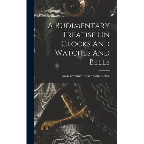 A Rudimentary Treatise On Clocks And Watches And Bells - Hardcover