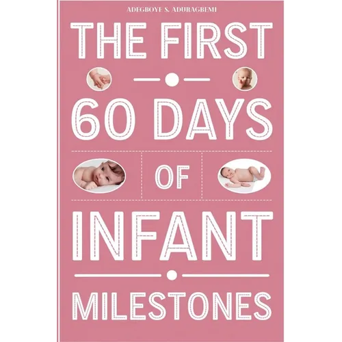 The First 60 Days of Infant Milestones: Key Milestones, Growth Strategies, and Professional Advice for the First Two Months of Your Infant's Life - Paperback