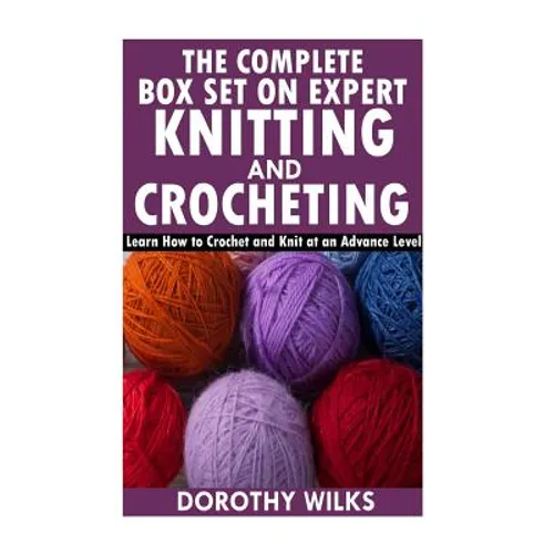 The Complete Box Set on Expert Knitting and Crocheting: Learn How to Crochet and Knit at an Advance Level - Paperback