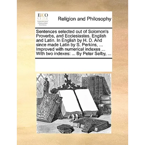 Sentences Selected Out of Solomon's Proverbs, and Ecclesiastes. English and Latin. in English by H. D. and Since Made Latin by S. Perkins, ... Improve - Paperback