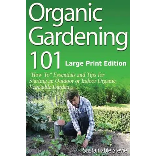 Organic Gardening 101 (Large Print Edition): ?How To? Essentials and Tips for Starting an Outdoor or Indoor Organic Vegetable Garden