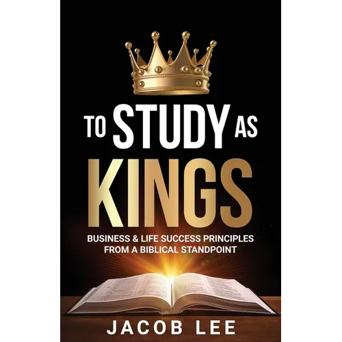 To Study As Kings: Business and Life Success Principles from a Biblical Standpoint - Paperback
