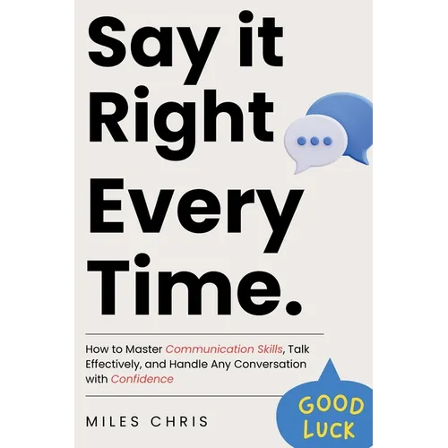 Say It Right Every Time: How to Master Communication Skills, Talk Effectively, and Handle Any Conversation with Confidence - Paperback