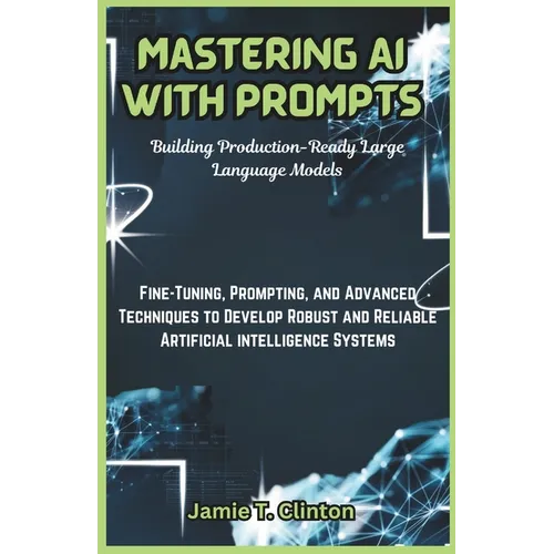 Mastering AI with Prompts: Building Production-Ready Large Language Models: Fine-Tuning, Prompting, and Advanced Techniques to Develop Robust and - Paperback
