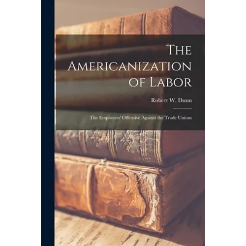 The Americanization of Labor; the Employers' Offensive Against the Trade Unions - Paperback