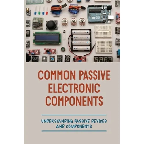 Common Passive Electronic Components: Understanding Passive Devices And Components: How To Find Purpose And Construction Of Electronic Components - Paperback