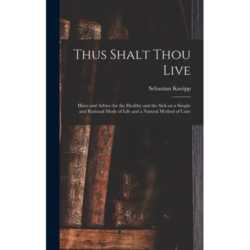 Thus Shalt Thou Live: Hints and Advice for the Healthy and the Sick on a Simple and Rational Mode of Life and a Natural Method of Cure - Hardcover