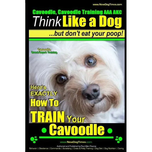 Cavoodle, Cavoodle Training AAA AKC: Think Like a Dog But Don't Eat Your Poop! Cavoodle Expert Dog Training: Here's EXACTLY How To TRAIN Your Cavoodle - Paperback