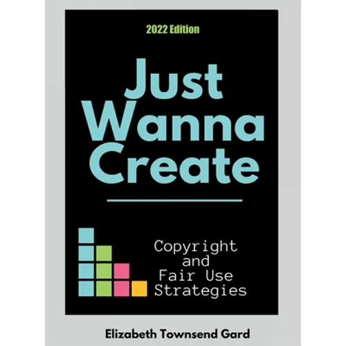 Just Wanna Create: Copyright and Fair Use Strategies (2nd Edition): Copyright and Fair Use Strategies - Hardcover
