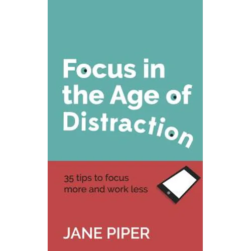 Focus in the Age of Distraction: 35 Tips to Focus More and Work Less