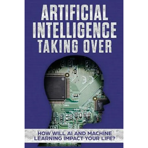 Artificial Intelligence: Taking Over - How Will AI and Machine Learning Impact Your Life? - Paperback