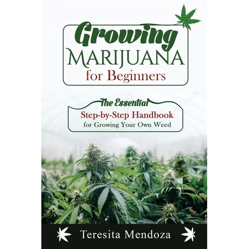 Growing Marijuana for Beginners: The Essential Step-by-Step Handbook for Growing Your Own Weed