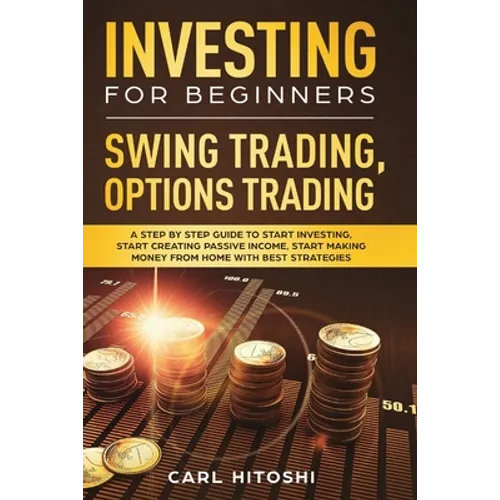 Investing for Beginners, Swing Trading, Options trading: A Step By Step Guide to Start Investing, Start Creating Passive Income, Start Making Money Fr - Paperback