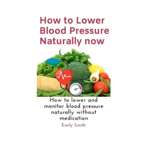 How to Lower Blood Pressure Naturally now: How to lower and monitor blood pressure naturally without medication - Paperback