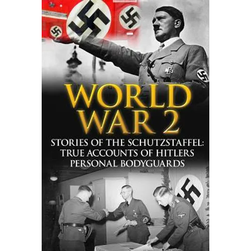 World War 2: Stories Of The Schutzstaffel: True Accounts Of Hitler's Personal Bodyguards - Paperback