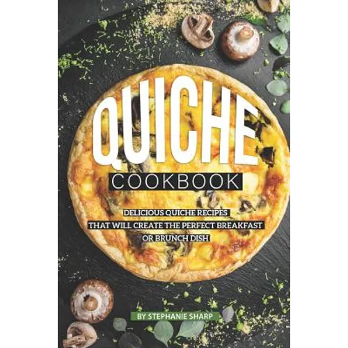 Quiche Cookbook: Delicious Quiche Recipes that Will Create the Perfect Breakfast or Brunch Dish