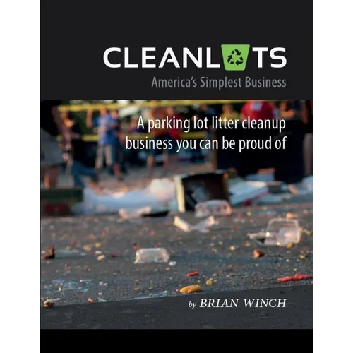 Cleanlots: America's Simplest Business, a Parking Lot Litter Cleanup Business You Can Be Proud Of - Paperback