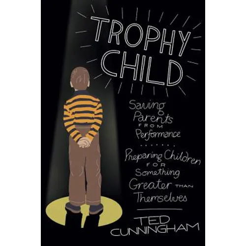 Trophy Child: Saving Parents from Performance, Preparing Children for Something Greater Than Themselves - Paperback