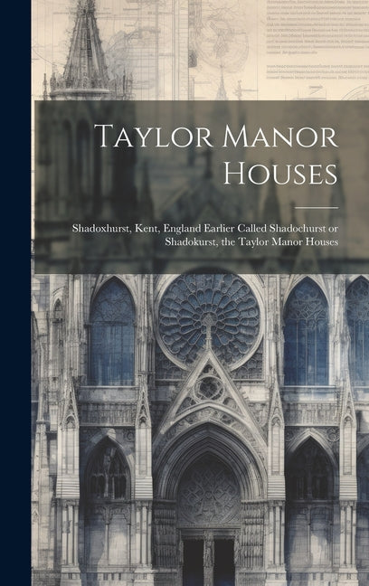 Taylor Manor Houses; Shadoxhurst, Kent, England Earlier Called Shadochurst or Shadokurst, the Taylor Manor Houses - Hardcover