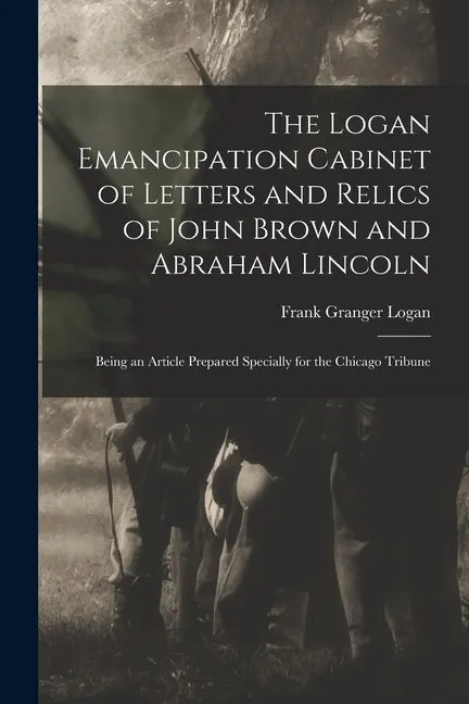 The Logan Emancipation Cabinet of Letters and Relics of John Brown and Abraham Lincoln: Being an Article Prepared Specially for the Chicago Tribune - Paperback