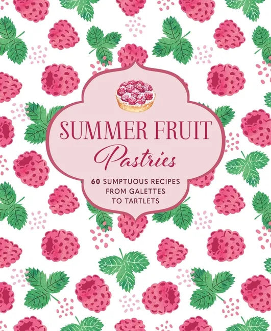 Summer Fruit Pastries: 60 Sumptuous Recipes from Galettes to Tartlets - Hardcover