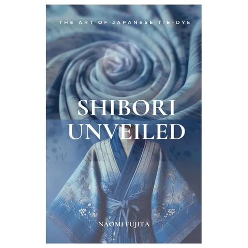 Shibori Unveiled: The Art of Japanese Tie-Dye - Paperback