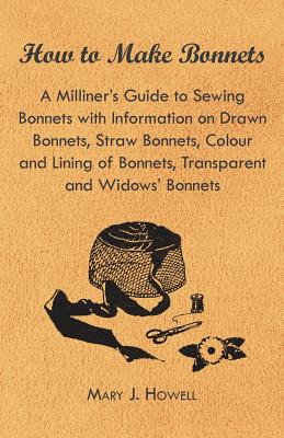 How to Make Bonnets - A Milliner's Guide to Sewing Bonnets with Information on Drawn Bonnets, Straw Bonnets, Colour and Lining of Bonnets, Transparent - Paperback