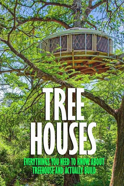 Tree Houses: Everythings You Need to Know about Treehouse and Actually Build: Be in a Treehouse - Paperback