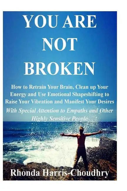 You Are Not Broken: How to Retrain Your Brain, Clean up Your Energy and Use Emotional Shapeshifting to Raise Your Vibration and Manifest Y - Paperback