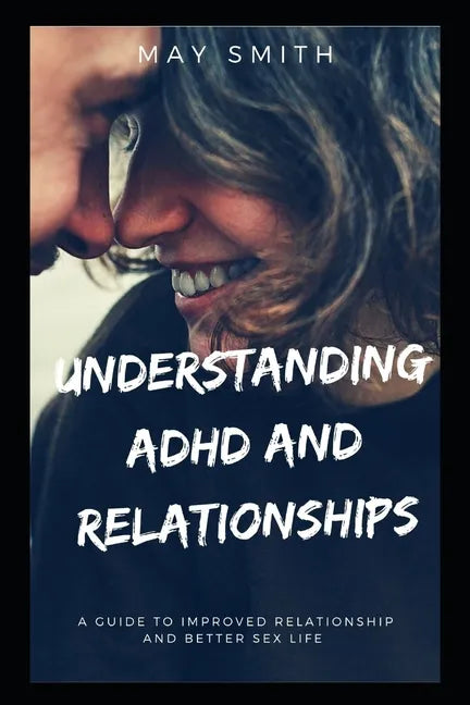 Understanding ADHD and Relationships: A Guide To Improved Relationship And Better Sex Life - Paperback