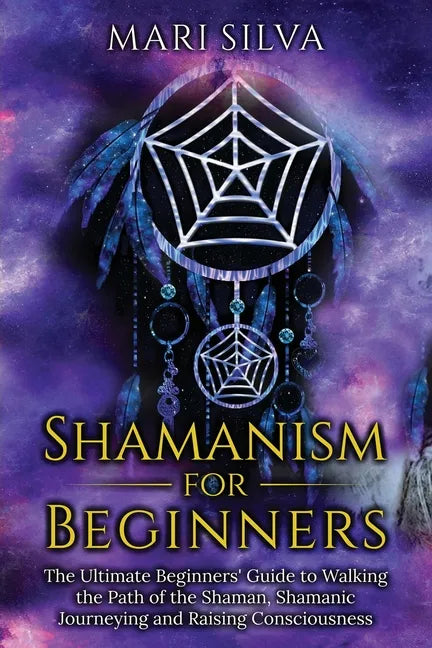 Shamanism for Beginners: The Ultimate Beginner's Guide to Walking the Path of the Shaman, Shamanic Journeying and Raising Consciousness - Paperback